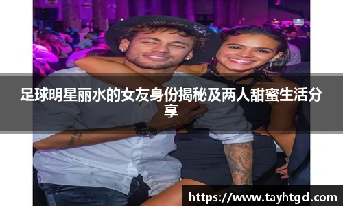 足球明星丽水的女友身份揭秘及两人甜蜜生活分享