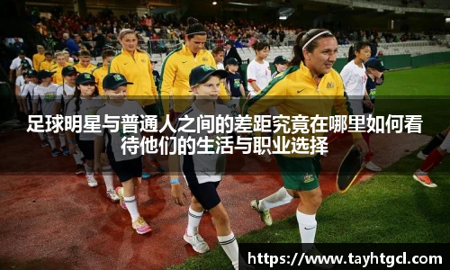 足球明星与普通人之间的差距究竟在哪里如何看待他们的生活与职业选择